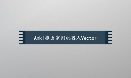 Anki开发出新一代机器人Vector，长相Q萌，还能表现出喜怒哀乐的表情